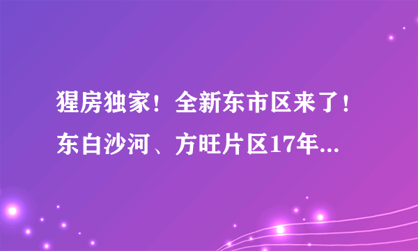 猩房独家！全新东市区来了！东白沙河、方旺片区17年大变身！