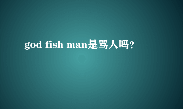 god fish man是骂人吗？