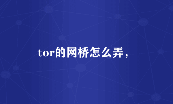 tor的网桥怎么弄，