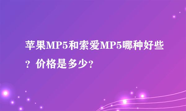 苹果MP5和索爱MP5哪种好些？价格是多少？