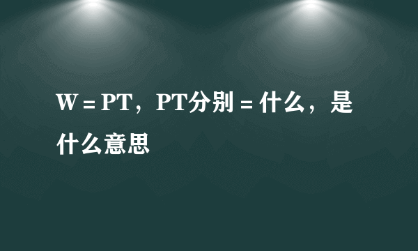 W＝PT，PT分别＝什么，是什么意思