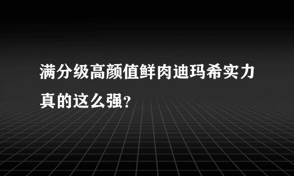 满分级高颜值鲜肉迪玛希实力真的这么强？