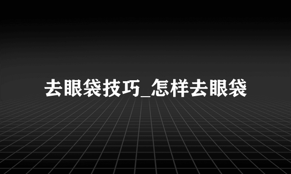 去眼袋技巧_怎样去眼袋