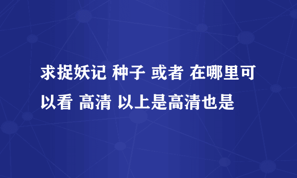 求捉妖记 种子 或者 在哪里可以看 高清 以上是高清也是