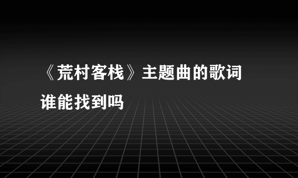 《荒村客栈》主题曲的歌词 谁能找到吗