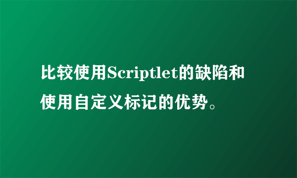 比较使用Scriptlet的缺陷和使用自定义标记的优势。