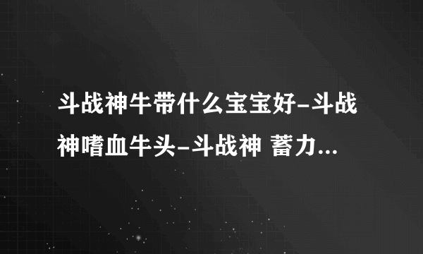 斗战神牛带什么宝宝好-斗战神嗜血牛头-斗战神 蓄力玉狐加点