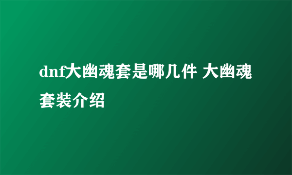 dnf大幽魂套是哪几件 大幽魂套装介绍