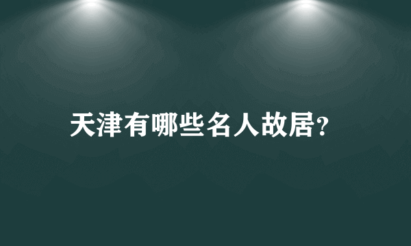 天津有哪些名人故居？