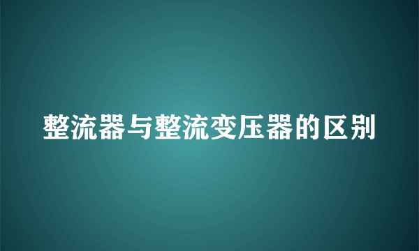 整流器与整流变压器的区别