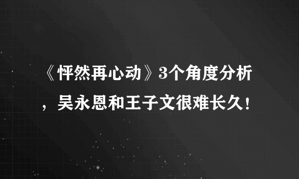 《怦然再心动》3个角度分析，吴永恩和王子文很难长久！