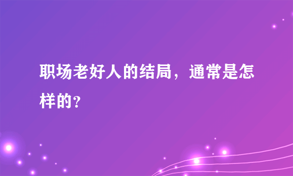 职场老好人的结局，通常是怎样的？