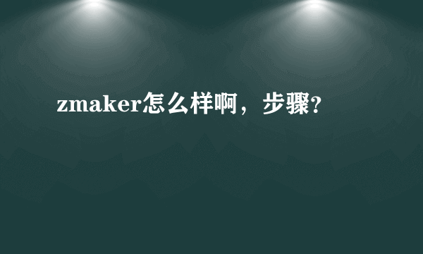 zmaker怎么样啊，步骤？