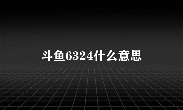 斗鱼6324什么意思