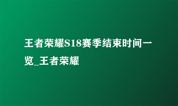 王者荣耀S18赛季结束时间一览_王者荣耀