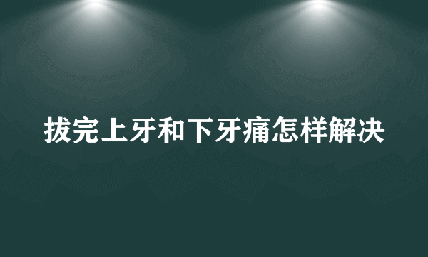 拔完上牙和下牙痛怎样解决