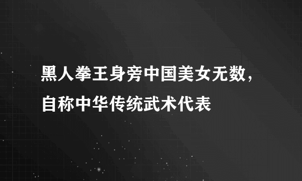 黑人拳王身旁中国美女无数，自称中华传统武术代表