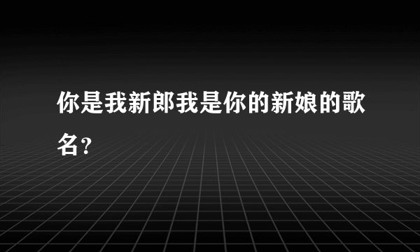 你是我新郎我是你的新娘的歌名？