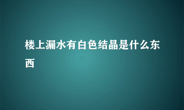 楼上漏水有白色结晶是什么东西