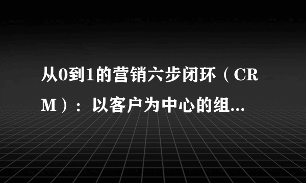 从0到1的营销六步闭环（CRM）：以客户为中心的组合营销系统