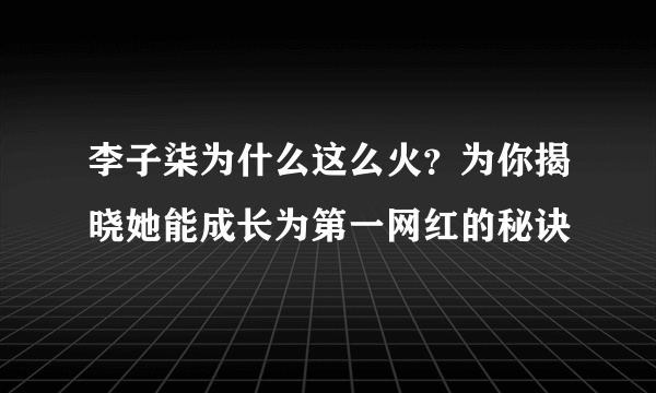 李子柒为什么这么火？为你揭晓她能成长为第一网红的秘诀