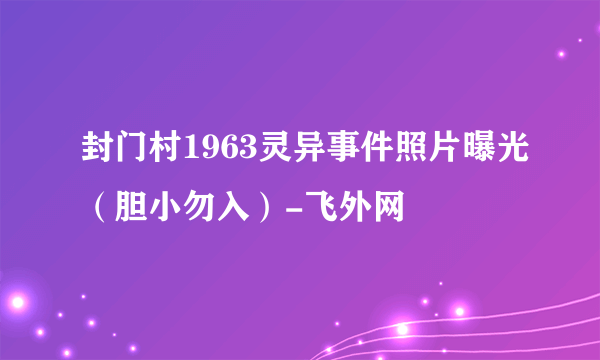 封门村1963灵异事件照片曝光（胆小勿入）-飞外网