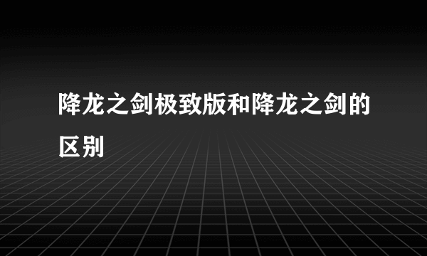 降龙之剑极致版和降龙之剑的区别