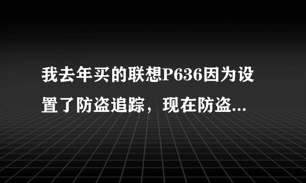 我去年买的联想P636因为设置了防盗追踪，现在防盗追踪的密码忘记了 ，该怎么办?恢复出厂设置不管用。