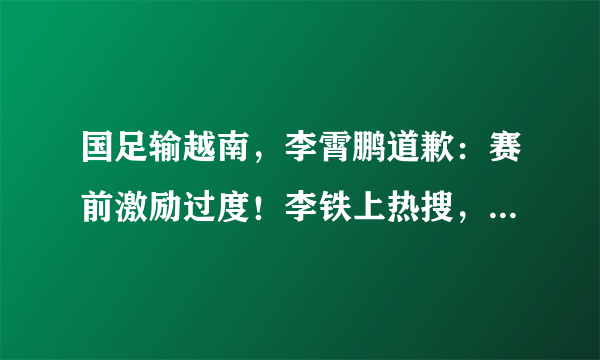 国足输越南，李霄鹏道歉：赛前激励过度！李铁上热搜，范志毅发文→