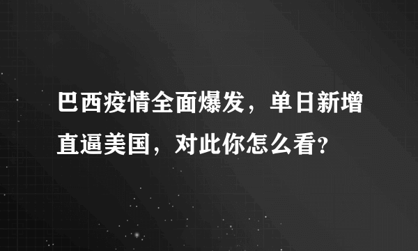 巴西疫情全面爆发，单日新增直逼美国，对此你怎么看？