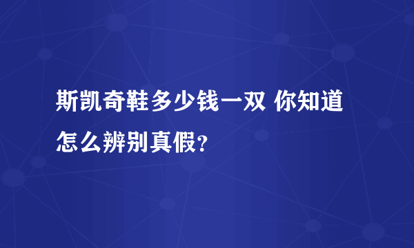 斯凯奇鞋多少钱一双 你知道怎么辨别真假？