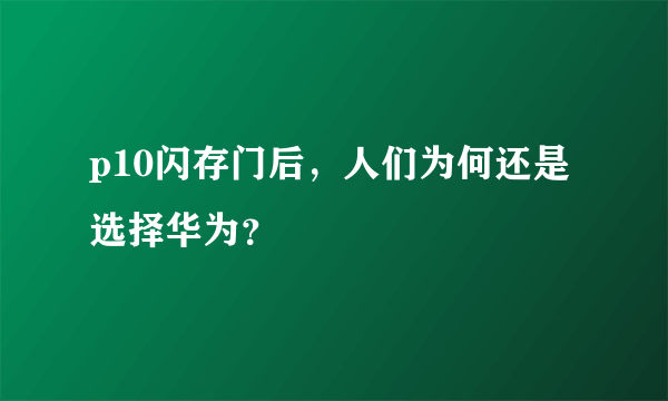 p10闪存门后，人们为何还是选择华为？