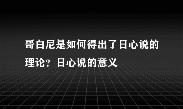 哥白尼是如何得出了日心说的理论？日心说的意义