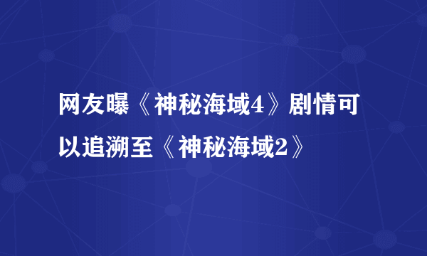 网友曝《神秘海域4》剧情可以追溯至《神秘海域2》