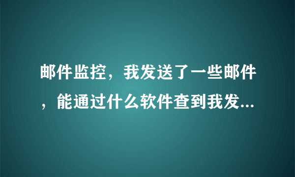 邮件监控，我发送了一些邮件，能通过什么软件查到我发的邮件内容吗