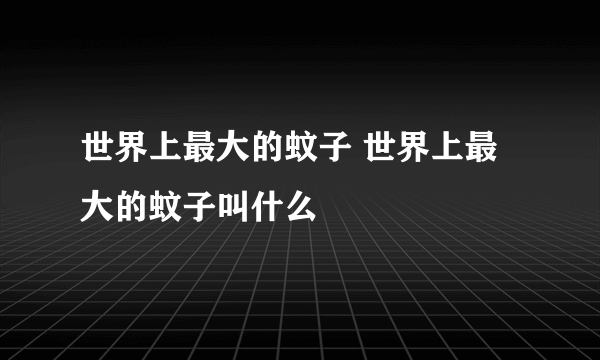 世界上最大的蚊子 世界上最大的蚊子叫什么