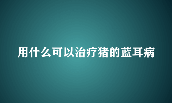 用什么可以治疗猪的蓝耳病