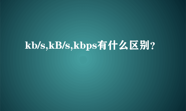 kb/s,kB/s,kbps有什么区别？