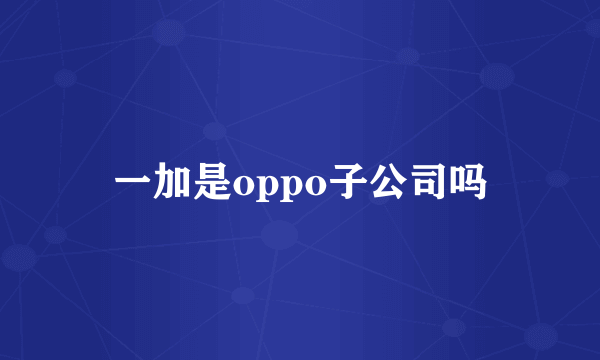 一加是oppo子公司吗