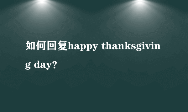 如何回复happy thanksgiving day？