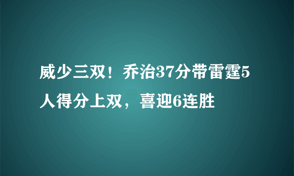 威少三双！乔治37分带雷霆5人得分上双，喜迎6连胜