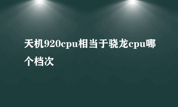 天机920cpu相当于骁龙cpu哪个档次