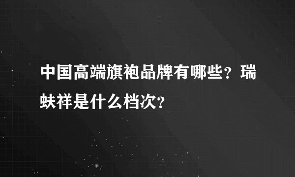 中国高端旗袍品牌有哪些？瑞蚨祥是什么档次？