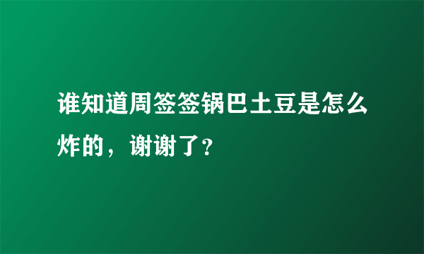 谁知道周签签锅巴土豆是怎么炸的，谢谢了？