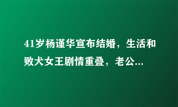 41岁杨谨华宣布结婚，生活和败犬女王剧情重叠，老公身份令人意外