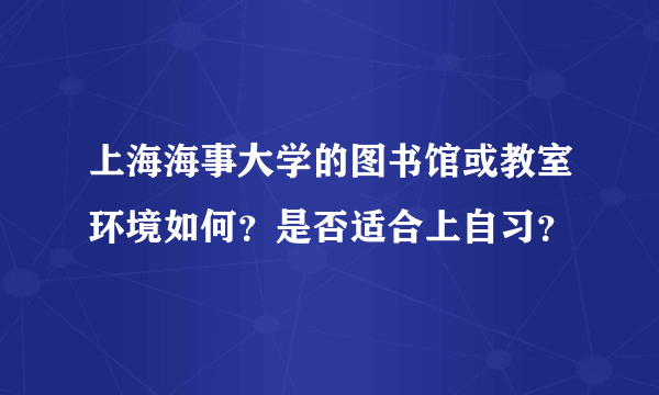 上海海事大学的图书馆或教室环境如何？是否适合上自习？