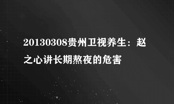 20130308贵州卫视养生：赵之心讲长期熬夜的危害