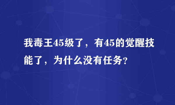 我毒王45级了，有45的觉醒技能了，为什么没有任务？