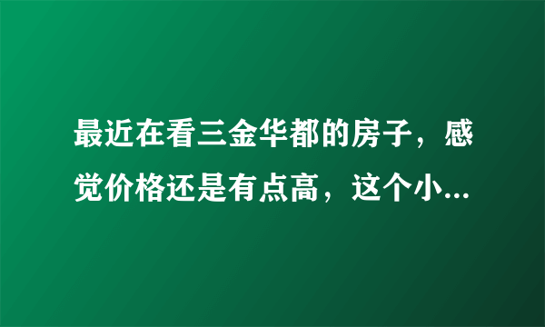 最近在看三金华都的房子，感觉价格还是有点高，这个小区之前价格如何？大概多少钱？