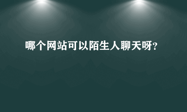 哪个网站可以陌生人聊天呀？